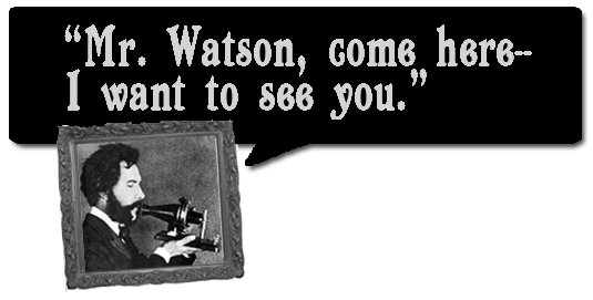 Mr. Watson, come here--I want to see you. --Alexander Graham Bell