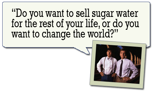 Do you want to sell sugar water for the rest of your life, or do you want to change the world? --Steve Jobs