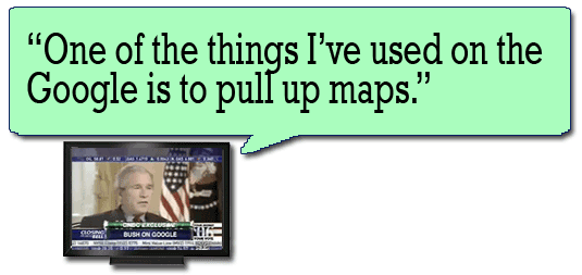 One of the things I've used on the Google is to pull up maps --George W. Bush